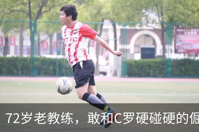 72岁老教练，敢和C罗硬碰硬的倔犟